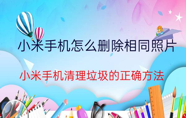 小米手机怎么删除相同照片 小米手机清理垃圾的正确方法？